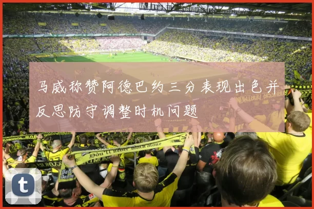 马威称赞阿德巴约三分表现出色并反思防守调整时机问题