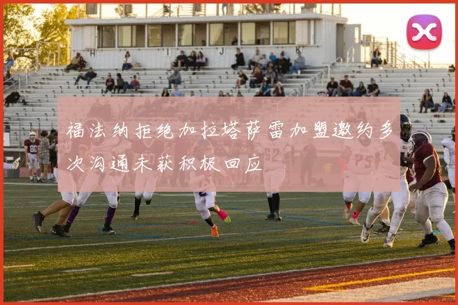 福法纳拒绝加拉塔萨雷加盟邀约多次沟通未获积极回应