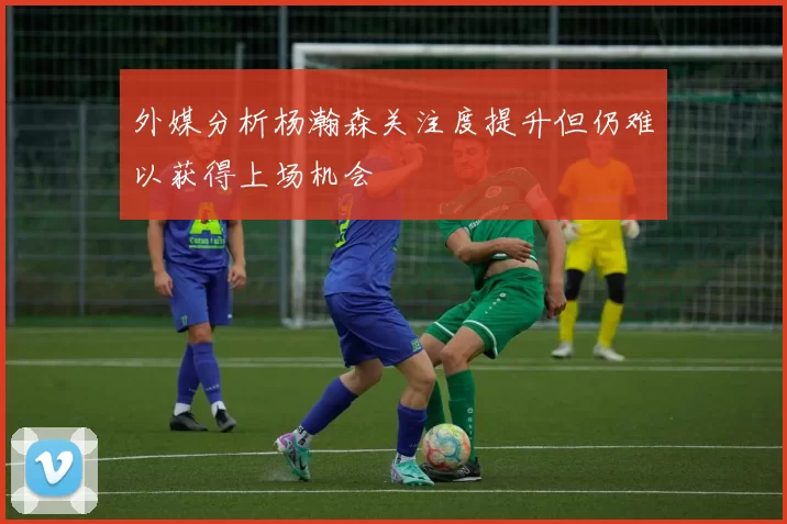外媒分析杨瀚森关注度提升但仍难以获得上场机会