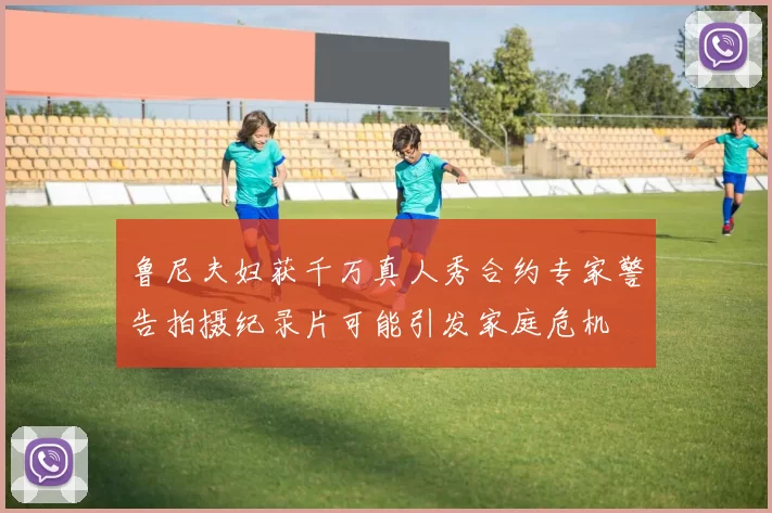 鲁尼夫妇获千万真人秀合约专家警告拍摄纪录片可能引发家庭危机