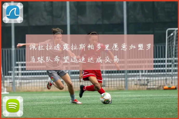 佩杜拉透露拉斯帕多里愿意加盟罗马球队希望迅速达成交易