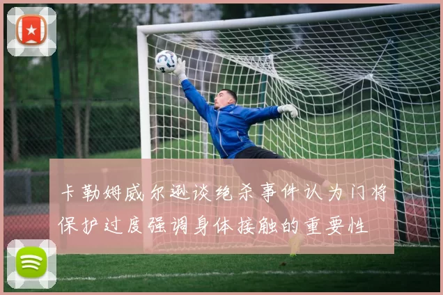 卡勒姆威尔逊谈绝杀事件认为门将保护过度强调身体接触的重要性