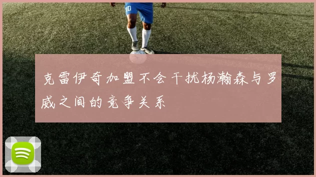 克雷伊奇加盟不会干扰杨瀚森与罗威之间的竞争关系