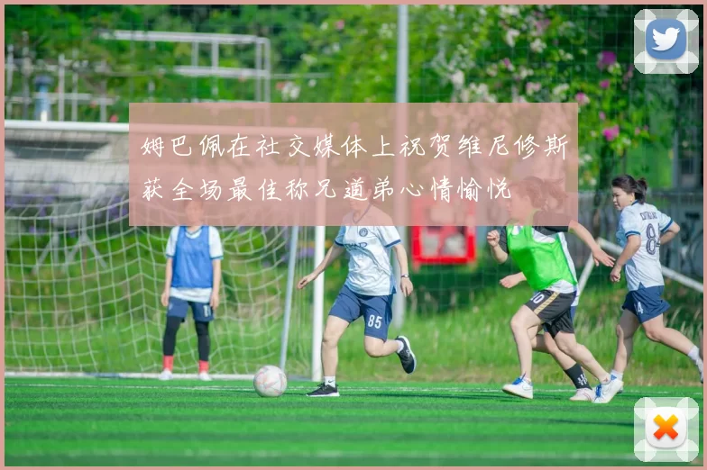 姆巴佩在社交媒体上祝贺维尼修斯获全场最佳称兄道弟心情愉悦