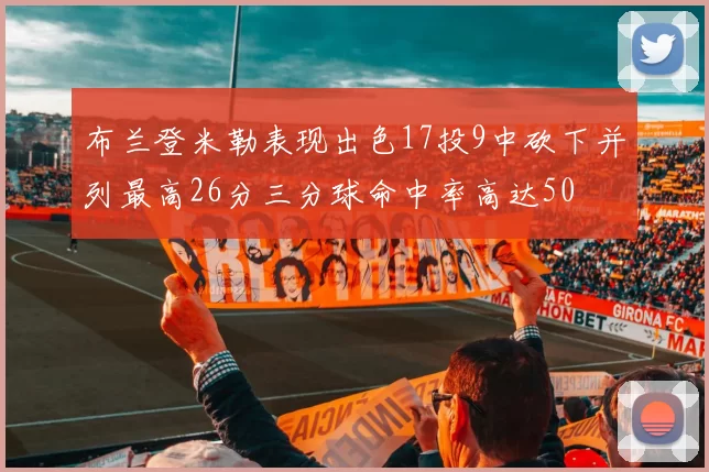 布兰登米勒表现出色17投9中砍下并列最高26分三分球命中率高达50