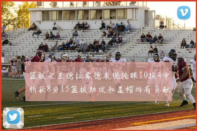 篮板之王德拉蒙德表现抢眼10投4中斩获8分15篮板助攻和盖帽均有贡献
